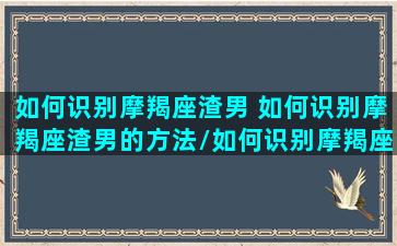 如何识别摩羯座渣男 如何识别摩羯座渣男的方法/如何识别摩羯座渣男 如何识别摩羯座渣男的方法-我的网站